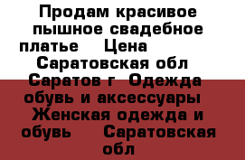 Продам красивое пышное свадебное платье! › Цена ­ 13 000 - Саратовская обл., Саратов г. Одежда, обувь и аксессуары » Женская одежда и обувь   . Саратовская обл.